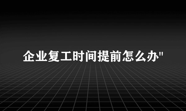 企业复工时间提前怎么办