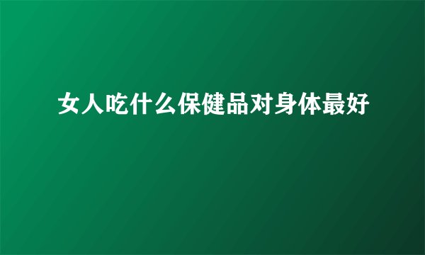 女人吃什么保健品对身体最好