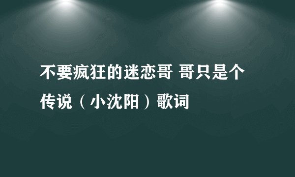 不要疯狂的迷恋哥 哥只是个传说（小沈阳）歌词