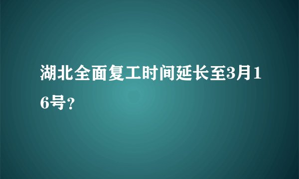 湖北全面复工时间延长至3月16号？