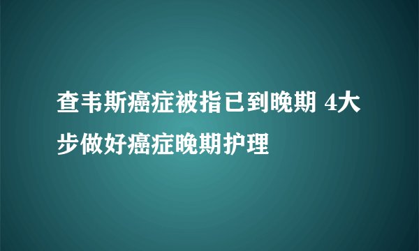 查韦斯癌症被指已到晚期 4大步做好癌症晚期护理