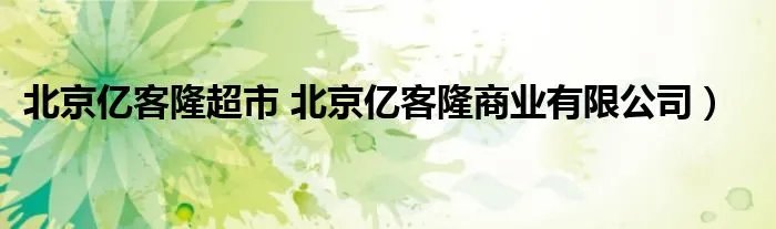 北京亿客隆超市 北京亿客隆商业有限公司）