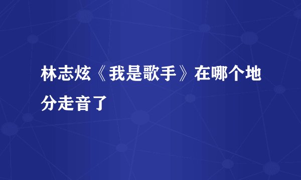 林志炫《我是歌手》在哪个地分走音了