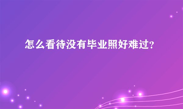 怎么看待没有毕业照好难过？
