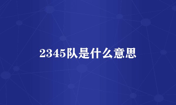 2345队是什么意思