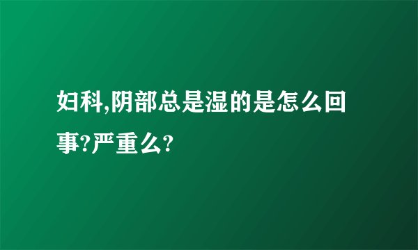 妇科,阴部总是湿的是怎么回事?严重么?