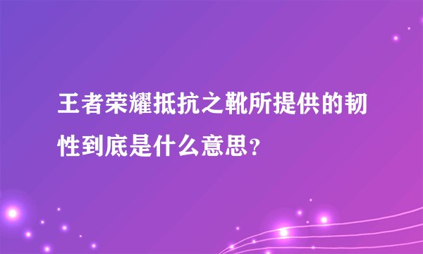 王者荣耀抵抗之靴所提供的韧性到底是什么意思?