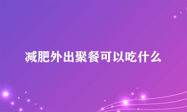 减肥外出聚餐可以吃什么