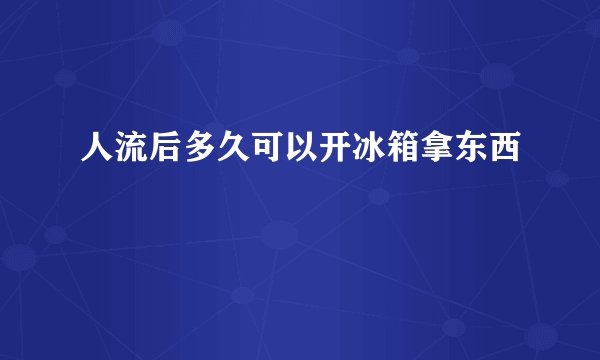 人流后多久可以开冰箱拿东西