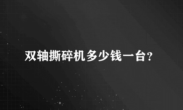 双轴撕碎机多少钱一台？