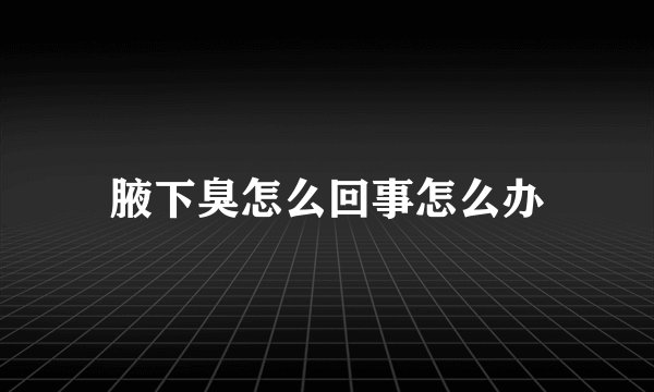 腋下臭怎么回事怎么办