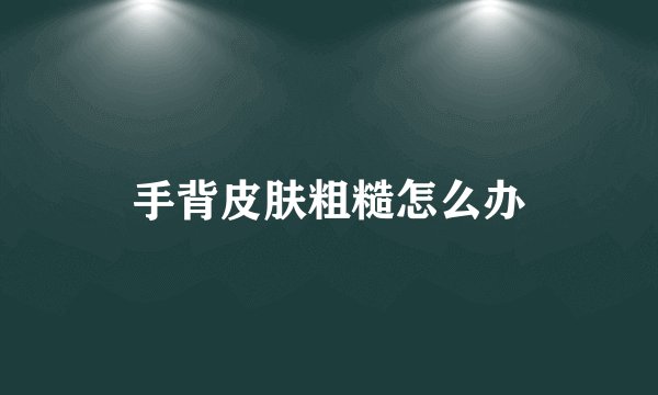 手背皮肤粗糙怎么办