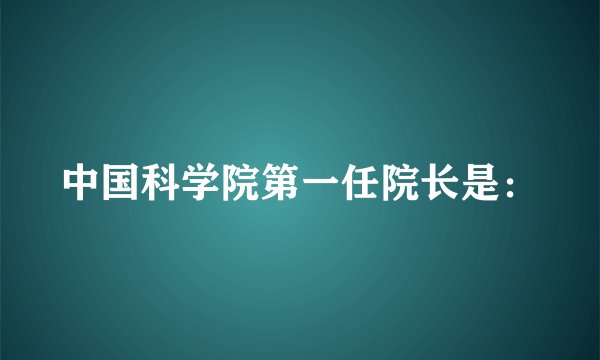 中国科学院第一任院长是：
