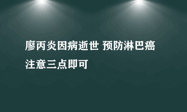 廖丙炎因病逝世 预防淋巴癌注意三点即可