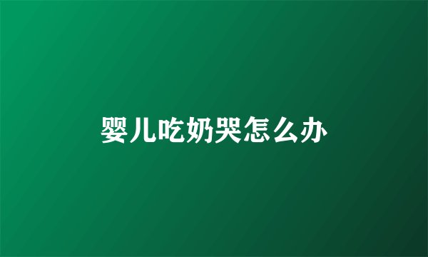 婴儿吃奶哭怎么办