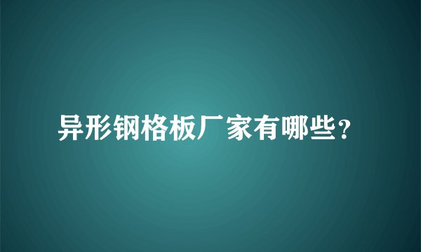 异形钢格板厂家有哪些?