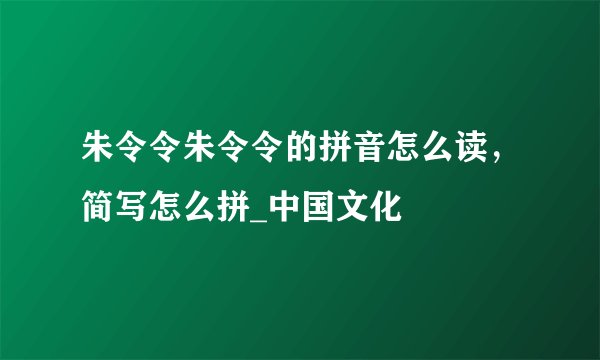 朱令令朱令令的拼音怎么读，简写怎么拼_中国文化