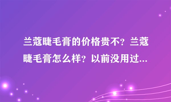 兰蔻睫毛膏的价格贵不？兰蔻睫毛膏怎么样？以前没用过兰蔻的东西，JM们都说说啊
