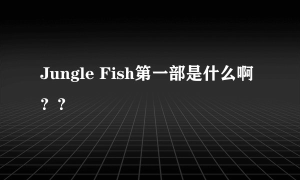 Jungle Fish第一部是什么啊？？