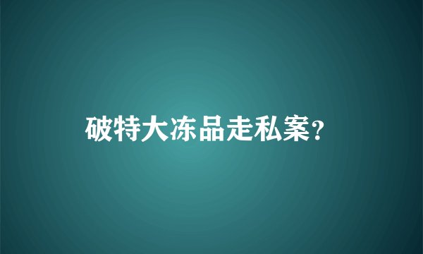 破特大冻品走私案？