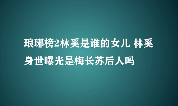 琅琊榜2林奚是谁的女儿 林奚身世曝光是梅长苏后人吗