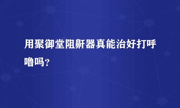 用聚御堂阻鼾器真能治好打呼噜吗？