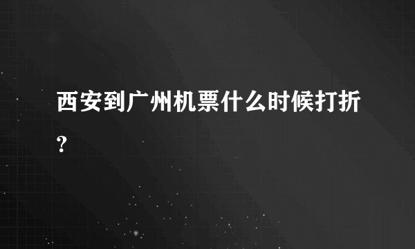 西安到广州机票什么时候打折？