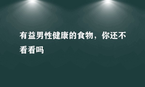 有益男性健康的食物，你还不看看吗
