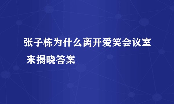 张子栋为什么离开爱笑会议室 来揭晓答案
