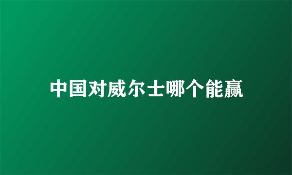 中国对威尔士哪个能赢