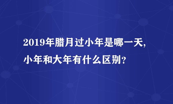 2019年腊月过小年是哪一天,小年和大年有什么区别？