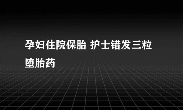 孕妇住院保胎 护士错发三粒堕胎药