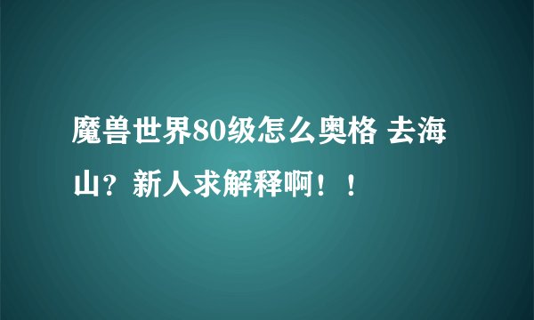 魔兽世界80级怎么奥格 去海山？新人求解释啊！！