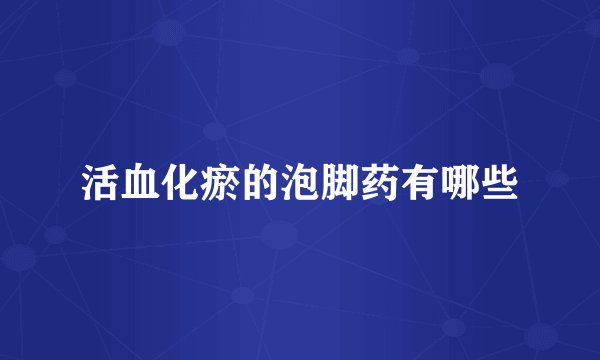 活血化瘀的泡脚药有哪些