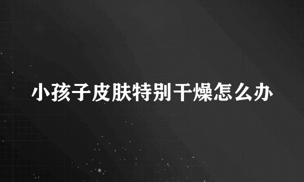 小孩子皮肤特别干燥怎么办