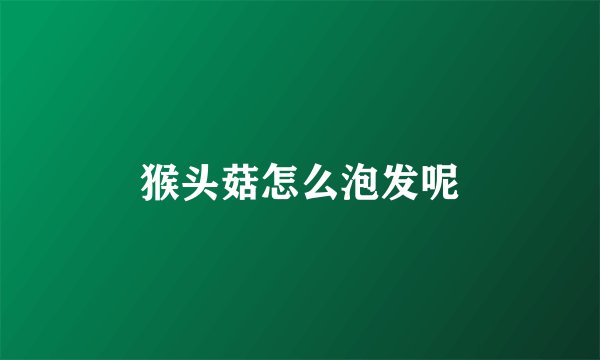 猴头菇怎么泡发呢