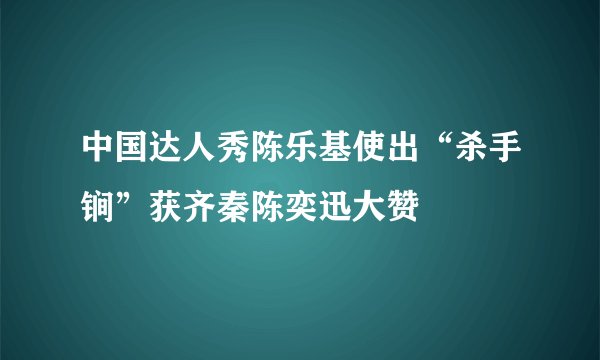 中国达人秀陈乐基使出“杀手锏”获齐秦陈奕迅大赞