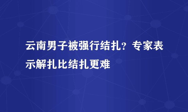 云南男子被强行结扎?专家表示解扎比结扎更难