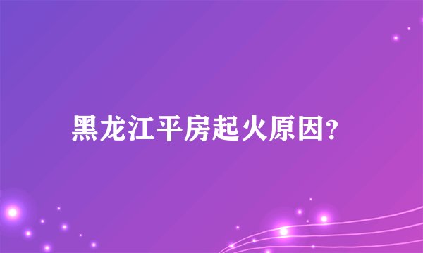 黑龙江平房起火原因？