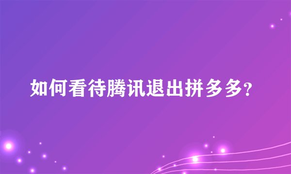 如何看待腾讯退出拼多多？