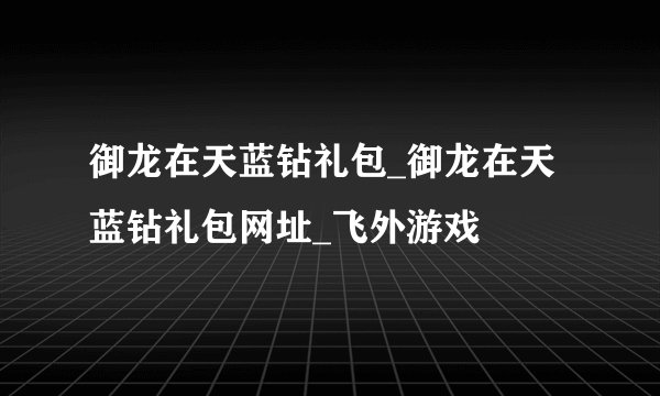 御龙在天蓝钻礼包_御龙在天蓝钻礼包网址_飞外游戏