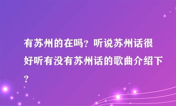 有苏州的在吗？听说苏州话很好听有没有苏州话的歌曲介绍下？