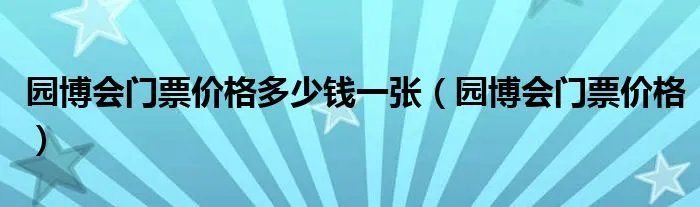 园博会门票价格多少钱一张（园博会门票价格）