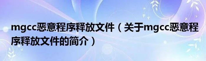 mgcc恶意程序释放文件(关于mgcc恶意程序释放文件的简介)