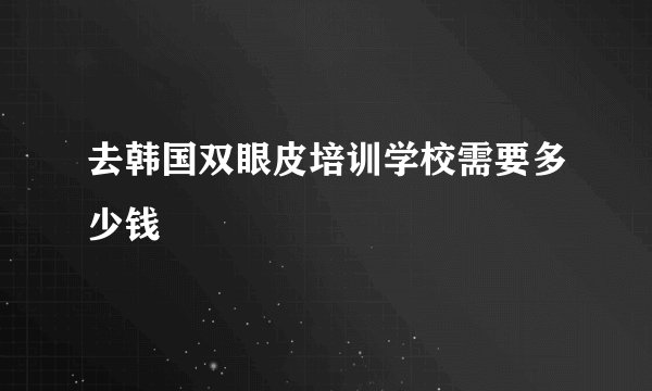 去韩国双眼皮培训学校需要多少钱