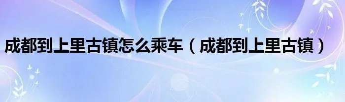 成都到上里古镇怎么乘车（成都到上里古镇）