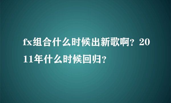 fx组合什么时候出新歌啊?2011年什么时候回归?