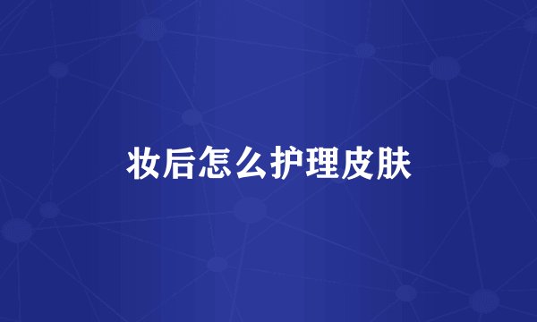 妆后怎么护理皮肤