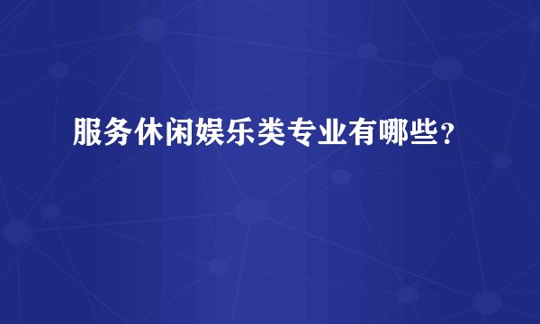 服务休闲娱乐类专业有哪些？