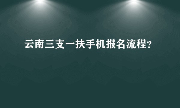 云南三支一扶手机报名流程？